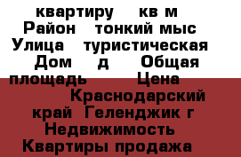 квартиру 50 кв.м. › Район ­ тонкий мыс › Улица ­ туристическая › Дом ­ 3д/2 › Общая площадь ­ 50 › Цена ­ 2 969 000 - Краснодарский край, Геленджик г. Недвижимость » Квартиры продажа   